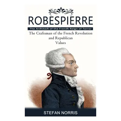 "Robespierre: The Architect of the French Reign of Terror (The Craftsman of the French Revolutio