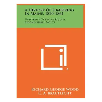 "A History Of Lumbering In Maine, 1820-1861: University Of Maine Studies, Second Series, No. 33"