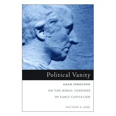 "Political Vanity: Adam Ferguson on the Moral Tensions of Early Capitalism" - "" ("Arbo Matthew 