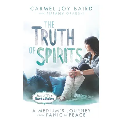 "The Truth of Spirits: A Medium's Journey from Panic to Peace" - "" ("Baird Carmel Joy")