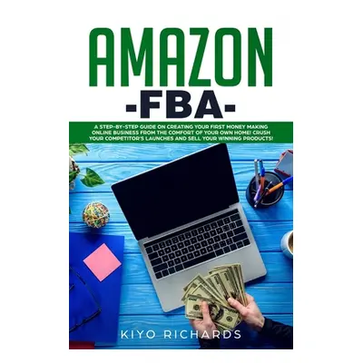 "Amazon FBA: A Step-by-Step Guide on Creating Your First Money Making Online Business from the C