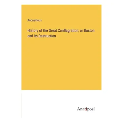 "History of the Great Conflagration; or Boston and its Destruction" - "" ("Anonymous")