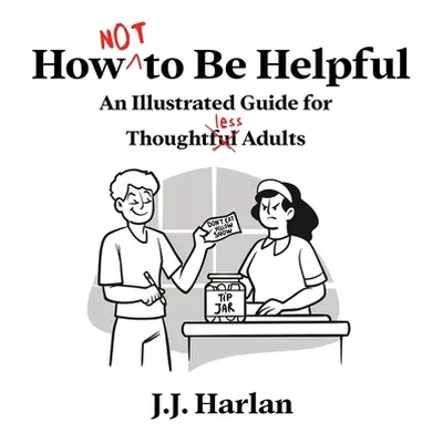 "How Not to Be Helpful: An Illustrated Guide for Thoughtless Adults" - "" ("Harlan J. J.")