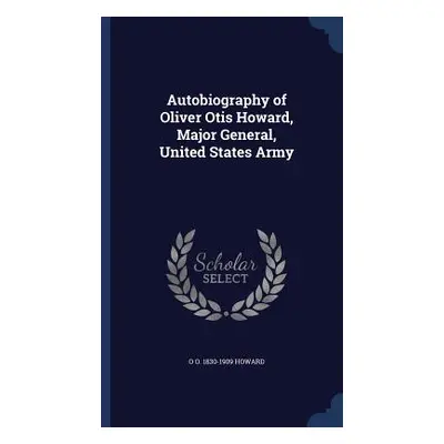 Autobiography of Oliver Otis Howard, Major General, United States Army (Howard O. O. 1830-1909)