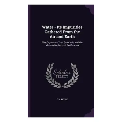 "Water - Its Impurities Gathered From the Air and Earth: The Organisms That Grow in It, and the 