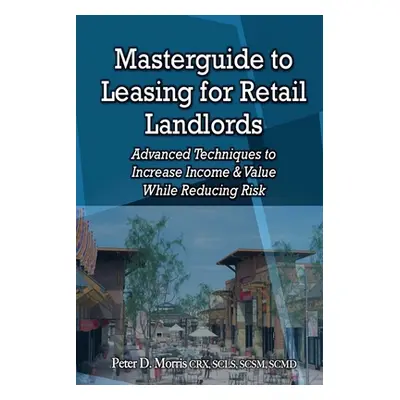 "Masterguide to Leasing For Retail Landlords: Advanced Techniques to Increase Income & Value Whi