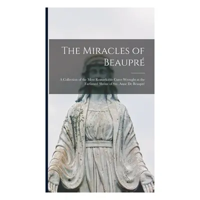 "The Miracles of Beaupr: A Collection of the Most Remarkable Cures Wrought at the Farfamed Shrin