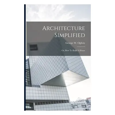 "Architecture Simplified: Or, How To Build A House" - "" ("Oglivie George W.")