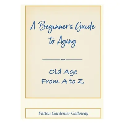 "A Beginner's Guide to Aging: Old Age From A to Z" - "" ("Galloway Patton")