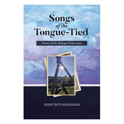 "Songs of the Tongue-Tied: Poetry of the Refugee Experience" - "" ("Nsabimana Francisco")