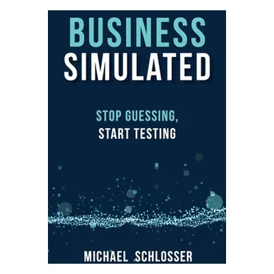 "Business Simulated: Stop Guessing, Start Testing" - "" ("Schlosser Michael")