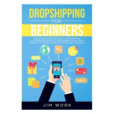 "Dropshipping for Beginners: The Ultimate Guide to Create a Dropshipping E-Commerce Business to 