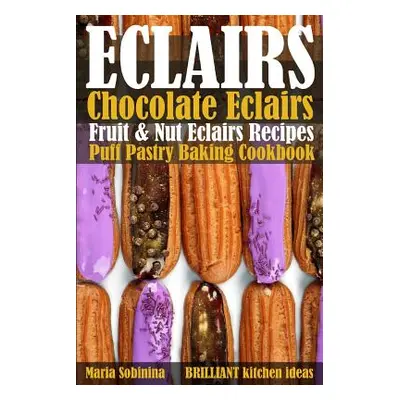 "Eclairs: Chocolate Eclairs, Fruit & Nut Eclairs Recipes. Puff Pastry Baking Cookbook" - "" ("So