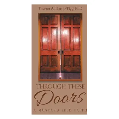 "Through These Doors: A Mustard Seed Faith" - "" ("Harris-Tigg Theresa A.")