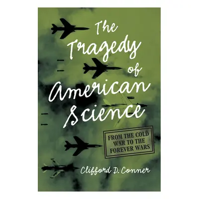 "The Tragedy of American Science: From the Cold War to the Forever Wars" - "" ("Conner Clifford 