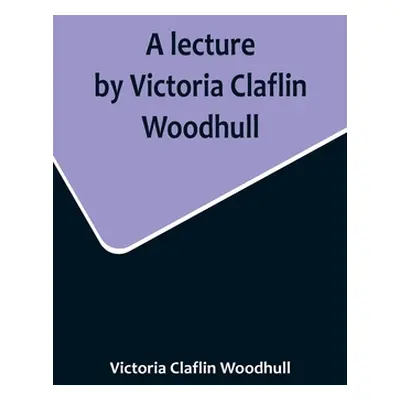 "A lecture by Victoria Claflin Woodhull; In the Boston Theater, Boston, U.S.A. October 22, 1876,