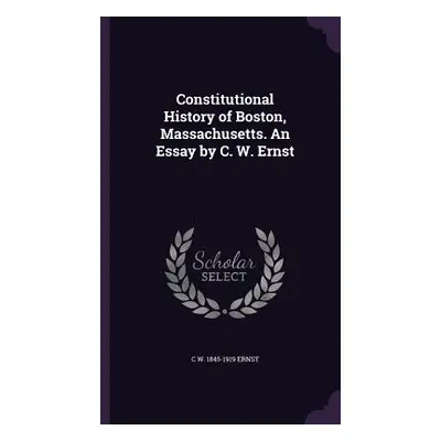 "Constitutional History of Boston, Massachusetts. An Essay by C. W. Ernst" - "" ("Ernst C. W. 18