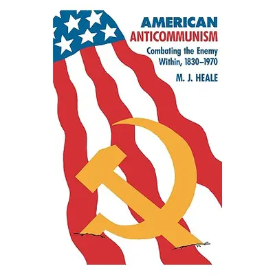 American Anti-Communism: Combating the Enemy Within, 1830-1970 (Heale M. J.)