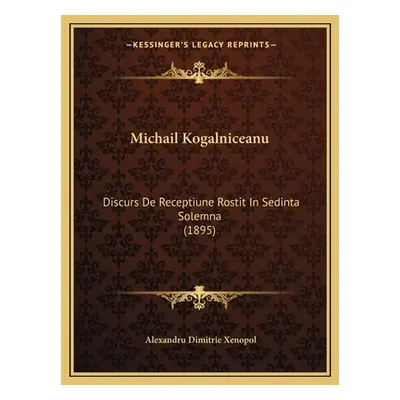 "Michail Kogalniceanu: Discurs De Receptiune Rostit In Sedinta Solemna (1895)" - "" ("Xenopol Al