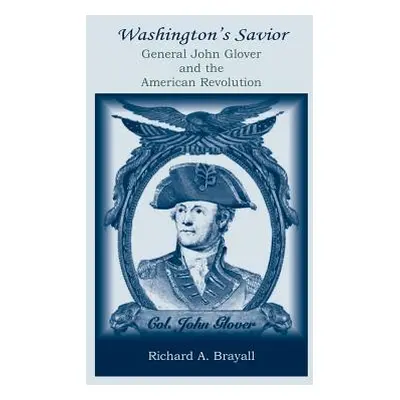 "Washington's Savior: General John Glover and the American Revolution" - "" ("Brayall Richard A.