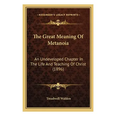 "The Great Meaning Of Metanoia: An Undeveloped Chapter In The Life And Teaching Of Christ (1896)