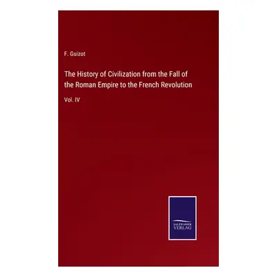 "The History of Civilization from the Fall of the Roman Empire to the French Revolution: Vol. IV