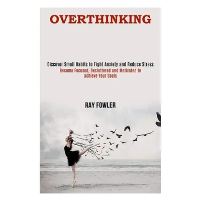 "Overthinking: Become Focused, Decluttered and Motivated to Achieve Your Goals