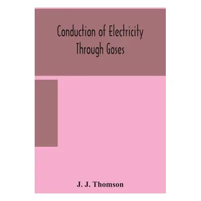 "Conduction of electricity through gases" - "" ("J. Thomson J.")