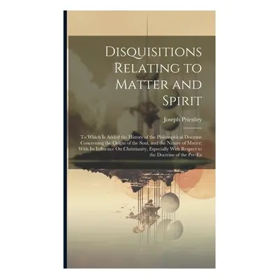 "Disquisitions Relating to Matter and Spirit: To Which Is Added the History of the Philosophical