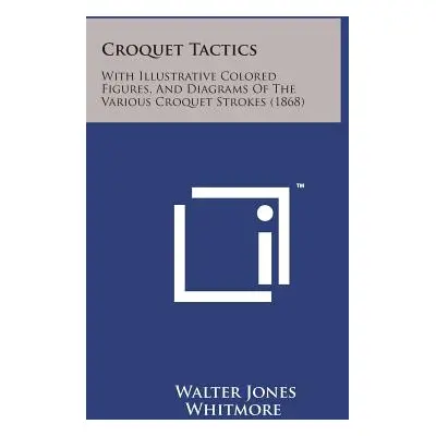 "Croquet Tactics: With Illustrative Colored Figures, and Diagrams of the Various Croquet Strokes