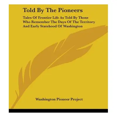 "Told By The Pioneers: Tales Of Frontier Life As Told By Those Who Remember The Days Of The Terr