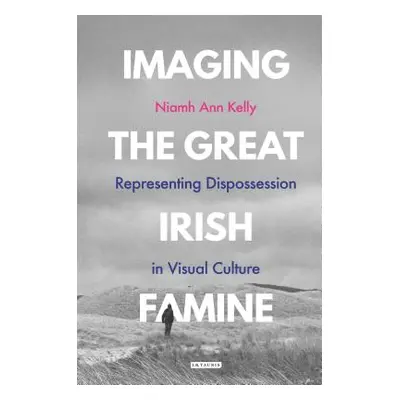 "Imaging the Great Irish Famine: Representing Dispossession in Visual Culture" - "" ("Kelly Niam