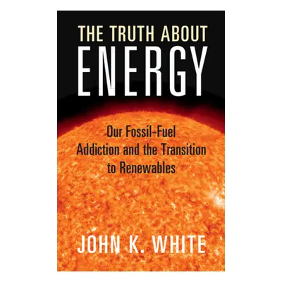 "The Truth about Energy: Our Fossil-Fuel Addiction and the Transition to Renewables" - "" ("Whit