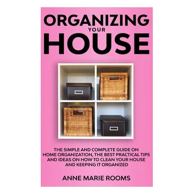 "Organizing Your House: The Simple And Complete Guide On Home Organization, The Best Practical T