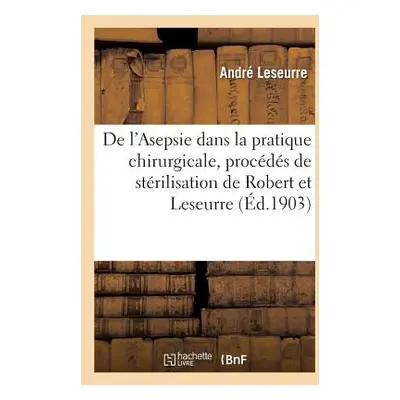 "de l'Asepsie Dans La Pratique Chirurgicale, Procds de Strilisation de Robert Et Leseurre" - "" 