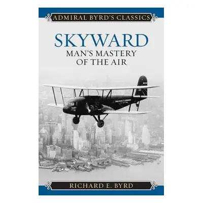 "Skyward: Man's Mastery of the Air" - "" ("Byrd Richard Evelyn Jr.")