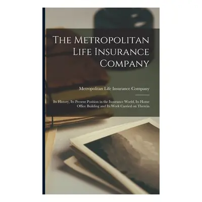 "The Metropolitan Life Insurance Company; its History, its Present Position in the Insurance Wor