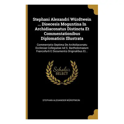 "Stephani Alexandri Wrdtwein ... Dioecesis Moguntina In Archidiaconatus Distincta Et Commentatio