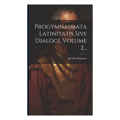 "Progymnasmata Latinitatis Sive Dialogi, Volume 2..." - "" ("Pontanus Jacobus")