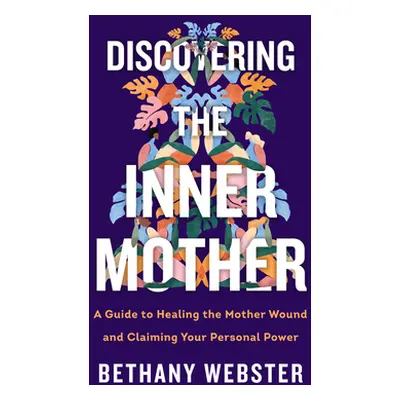 "Discovering the Inner Mother: A Guide to Healing the Mother Wound and Claiming Your Personal Po