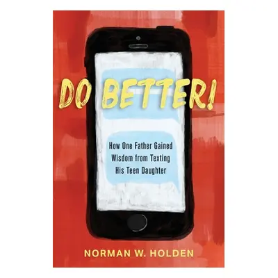 "Do Better!: How One Father Gained Wisdom from Texting His Teen Daughter" - "" ("Holden Norman W