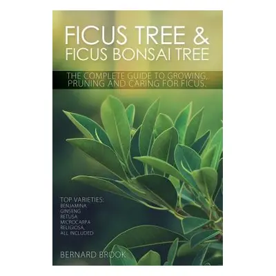 "Ficus Tree and Ficus Bonsai Tree. The Complete Guide to Growing, Pruning and Caring for Ficus. 