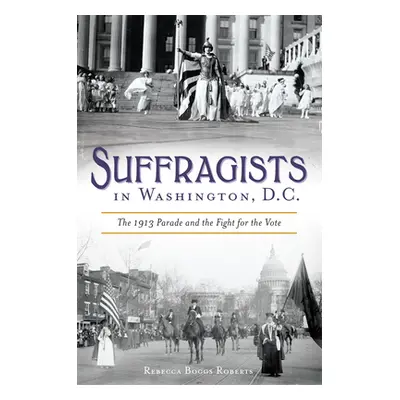 "Suffragists in Washington, DC: The 1913 Parade and the Fight for the Vote" - "" ("Roberts Rebec