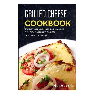 "Grilled Cheese Cookbook: Step-by-step recipes for making delicious grilled cheese sandwich at h