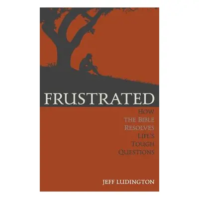 "Frustrated: How the Bible Resolves Life's Tough Questions" - "" ("Ludington Jeff")