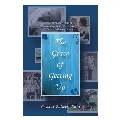 "The Grace of Getting Up: Stories and Words of Encouragement for the Weary, Christ-Following Mom