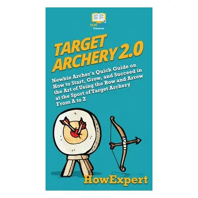 "Target Archery 2.0: Newbie Archer's Quick Guide on How to Start, Grow, and Succeed in the Art o