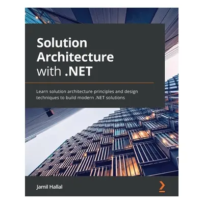 "Solution Architecture with .NET: Learn solution architecture principles and design techniques t