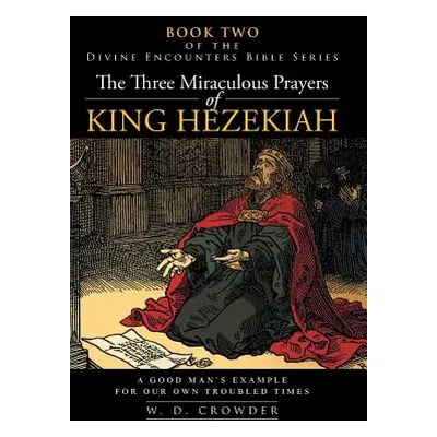 "The Three Miraculous Prayers of King Hezekiah: A Good Man's Example for Our Own Troubled Times"