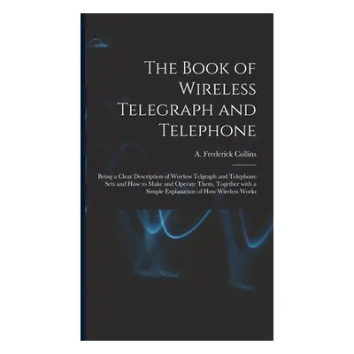 "The Book of Wireless Telegraph and Telephone: Being a Clear Description of Wireless Telgraph an